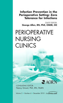Infection Prevention in the Perioperative Setting: Zero Tolerance for Infections, An Issue of Perioperative Nursing Clinics - George Allen