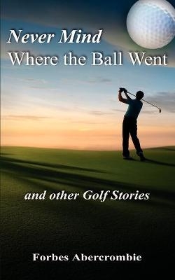 Never Mind Where the Ball Went and Other Golf Stories - Forbes Abercrombie