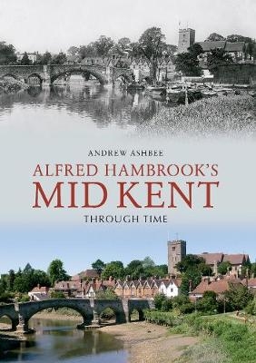 Alfred Hambrook's Mid Kent Through Time - Andrew Ashbee