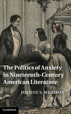 The Politics of Anxiety in Nineteenth-Century American Literature - Justine S. Murison