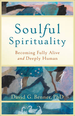 Soulful Spirituality – Becoming Fully Alive and Deeply Human - David G. PhD Benner