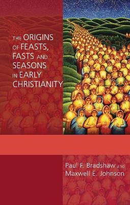 The Origins of Feasts, Fasts and Seasons in Early Christianity - Paul F. Bradshaw