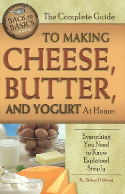 Complete Guide to Making Cheese, Butter & Yogurt at Home - Richard Helweg
