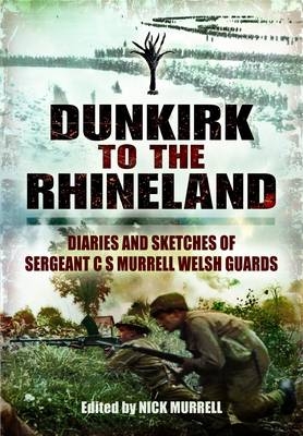 Dunkirk to the Rhineland: Diaries and Sketches of Sergeant C S Murrell Welsh Guards - C N Murrell