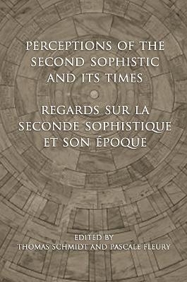 Perceptions of the Second Sophistic and Its Times - Regards sur la Seconde Sophistique et son époque - Thomas Schmidt, Pascale Fleury