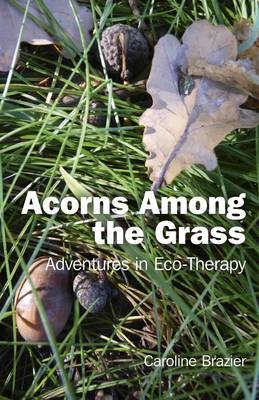 Acorns Among the Grass – Adventures in Eco–therapy - Caroline Brazier