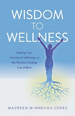 Wisdom to Wellness – Healing Your Emotional Sufferings so the Physical Healing Can Follow - Maureen Jones