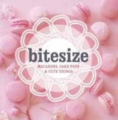 Bitesize: 50 Macarons, Cakepops & Cute Things - 