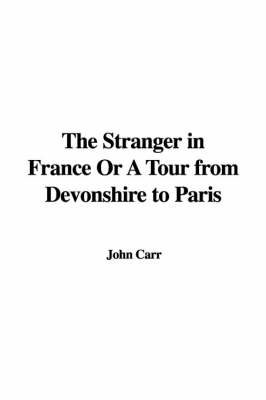 The Stranger in France or a Tour from Devonshire to Paris - John Carr
