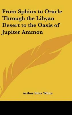 From Sphinx to Oracle Through the Libyan Desert to the Oasis of Jupiter Ammon - Arthur Silva White