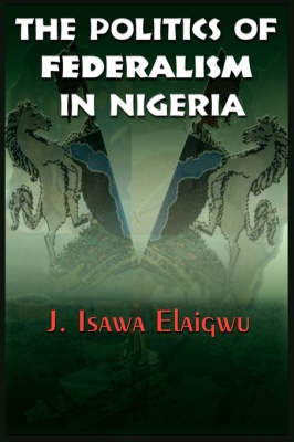 The Politics of Federalism in Nigeria - J Elaigwu  Isawa