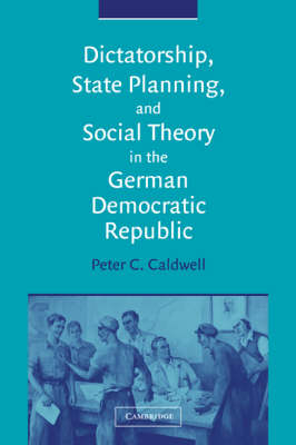 Dictatorship, State Planning, and Social Theory in the German Democratic Republic - Peter C. Caldwell