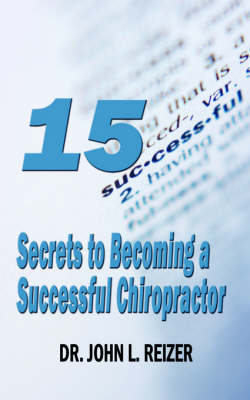15 Secrets to Becoming a Successful Chiropractor - Dr John Reizer