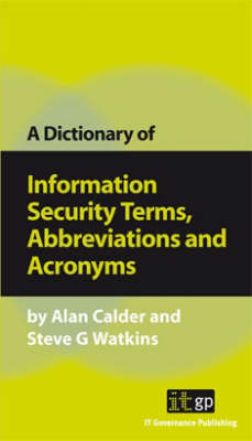 A Dictionary of Information Security Terms, Abbreviations and Acronyms - Alan Calder, Steve Watkins