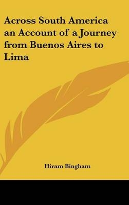 Across South America an Account of a Journey from Buenos Aires to Lima - Hiram Bingham