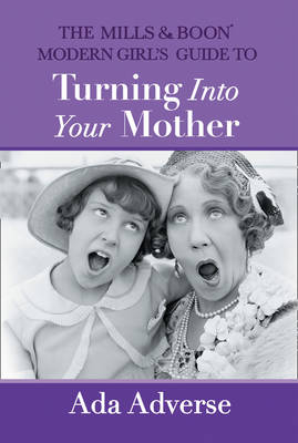 Mills & Boon Modern Girl's Guide to Turning into Your Mother: The Perfect Mother's Day gift for mums who have it all (Mills & Boon A-Zs, Book 5) -  Ada Adverse