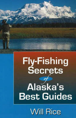 Fly-Fishing Secrets of Alaska's Best Guides - Will Rice