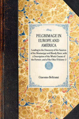 PILGRIMAGE IN EUROPE AND AMERICA Leading to the Discovery of the Sources of the Mississippi and Bloody River, with a Description of the Whole Course of the Former, and of the Ohio (Volume 1) -  Giacomo Beltrami