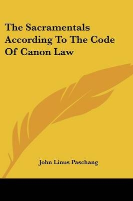 The Sacramentals According To The Code Of Canon Law - John Linus Paschang