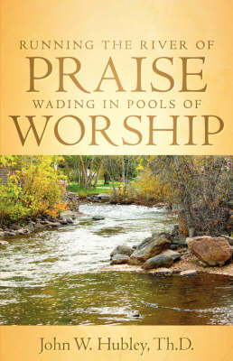 Running the River of Praise, Wading in Pools of Worship - John W Hubley