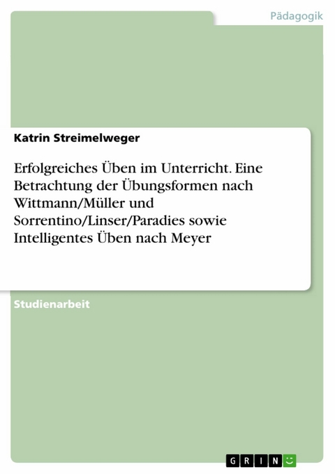 Erfolgreiches Üben im Unterricht. Eine Betrachtung der Übungsformen nach Wittmann/Müller und Sorrentino/Linser/Paradies sowie Intelligentes Üben nach Meyer - Katrin Streimelweger