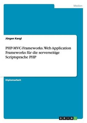 PHP-MVC-Frameworks. Web Application Frameworks für die serverseitige Scriptsprache PHP - Jürgen Kargl