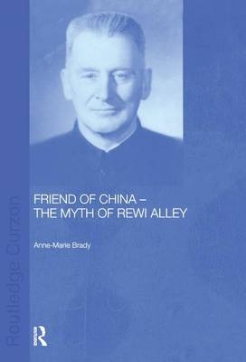 Friend of China - The Myth of Rewi Alley -  Anne-Marie Brady