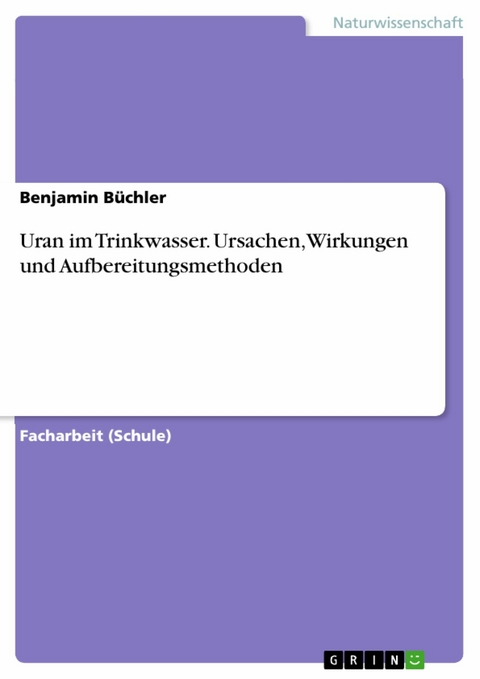 Uran im Trinkwasser. Ursachen, Wirkungen und Aufbereitungsmethoden - Benjamin Büchler