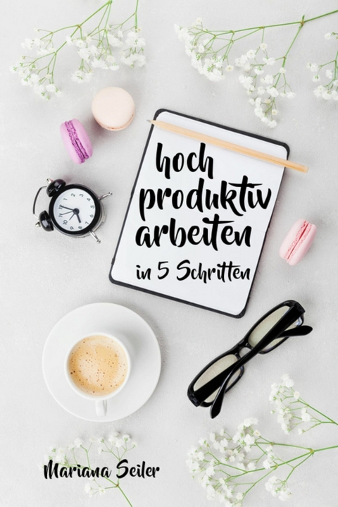 Produktivität: 5 SCHRITTE ZU UNGEWÖHNLICH HOHER PRODUKTIVITÄT MIT DEM RICHTIGEN SELBSTMANAGEMENT! In 5 Schritten hoch produktiv arbeiten!  (Produktivität steigern im Beruf) - Mariana Seiler