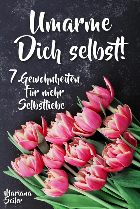 Sich selbst lieben lernen: WIE SIE SICH SELBST LIEBEN LERNEN MIT 7 TÄGLICHEN RITUALEN! Wenn Sie sich selbst lieben lernen und Ihr Herz wieder für sich öffnen, dann werden es auch Andere tun - Mariana Seiler