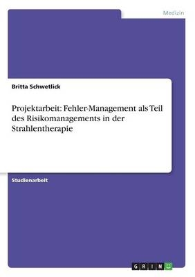 Projektarbeit: Fehler-Management als Teil des Risikomanagements in der Strahlentherapie - Britta Schwetlick