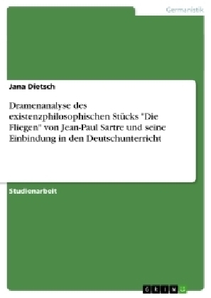 Dramenanalyse des existenzphilosophischen Stücks "Die Fliegen" von Jean-Paul Sartre und seine Einbindung in den Deutschunterricht - Jana Dietsch