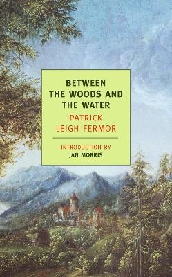 Between the Woods and the Water - Patrick Leigh Fermor