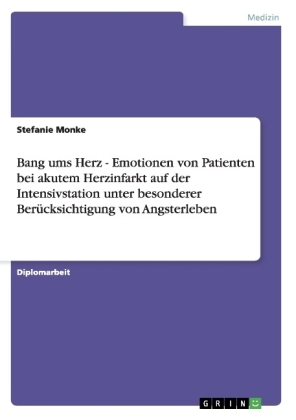 Bang ums Herz - Emotionen von Patienten bei akutem Herzinfarkt auf der Intensivstation unter besonderer Berücksichtigung von Angsterleben - Stefanie Monke