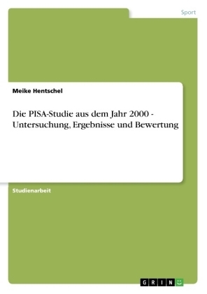 Die PISA-Studie aus dem Jahr 2000 - Untersuchung, Ergebnisse und Bewertung - Meike Hentschel