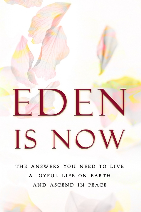 Eden is Now - The Answers You Need to Live a Joyful Life on Earth and Ascend in Peace -  Eden