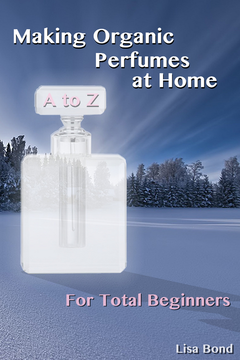 A to Z Making Organic Perfumes at Home for Total Beginners - Lisa Bond
