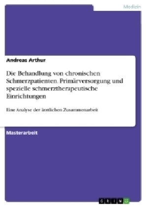 Die Behandlung von chronischen Schmerzpatienten. Primärversorgung und spezielle schmerztherapeutische Einrichtungen - Andreas Arthur