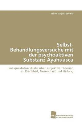 Selbst-Behandlungsversuche mit der psychoaktiven Substanz Ayahuasca - Janine Tatjana Schmid