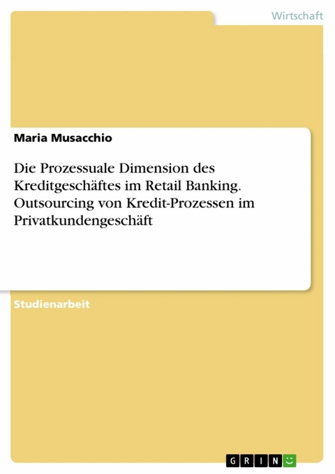 Die Prozessuale Dimension des Kreditgeschäftes im Retail Banking. Outsourcing von Kredit-Prozessen im Privatkundengeschäft - Maria Musacchio