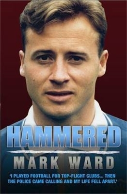 Hammered - I Played Football for West Ham, Man City and Everton… Then the Police Came Calling and My Life Fell Apart - Mark Ward