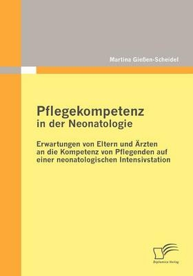 Pflegekompetenz in der Neonatologie: Erwartungen von Eltern und Ärzten an die Kompetenz von Pflegenden auf einer neonatologischen Intensivstation - Martina Gießen-Scheidel