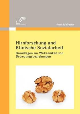 Hirnforschung und Klinische Sozialarbeit: Grundlagen zur Wirksamkeit von Betreuungsbeziehungen - Sven Bahlmann