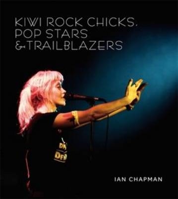 Kiwi Rock Chicks, Pop Stars & Trailblazers - Ian Chapman