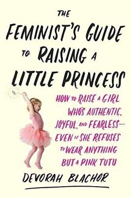 Feminist's Guide to Raising a Little Princess -  Devorah Blachor