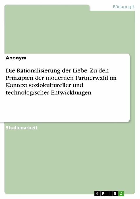 Die Rationalisierung der Liebe. Zu den Prinzipien der modernen Partnerwahl im Kontext soziokultureller und technologischer Entwicklungen - 