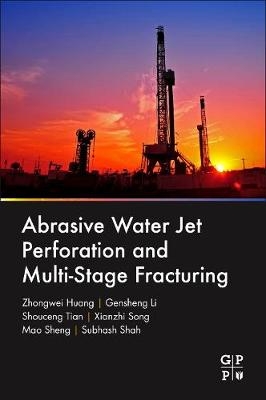 Abrasive Water Jet Perforation and Multi-Stage Fracturing -  Zhongwei Huang,  Gensheng Li,  Subhash Shah,  Mao Sheng,  Xianzhi Song,  Shouceng Tian