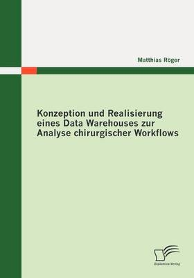 Konzeption und Realisierung eines Data Warehouses zur Analyse chirurgischer Workflows - Matthias Röger