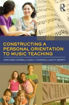 Constructing a Personal Orientation to Music Teaching - Mark Robin Campbell, Linda K. Thompson, Janet Revell Barrett