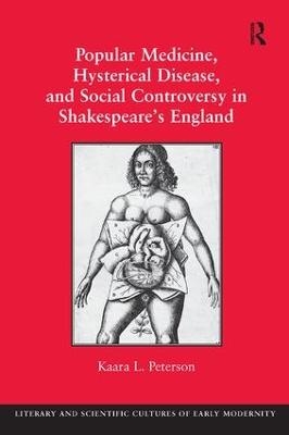 Popular Medicine, Hysterical Disease, and Social Controversy in Shakespeare's England - Kaara L. Peterson